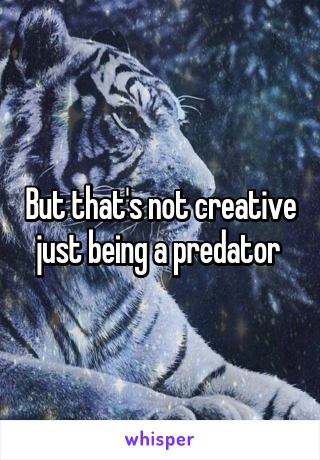 But that's not creative just being a predator 