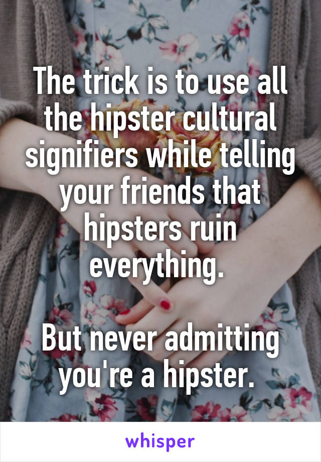 The trick is to use all the hipster cultural signifiers while telling your friends that hipsters ruin everything. 

But never admitting you're a hipster. 