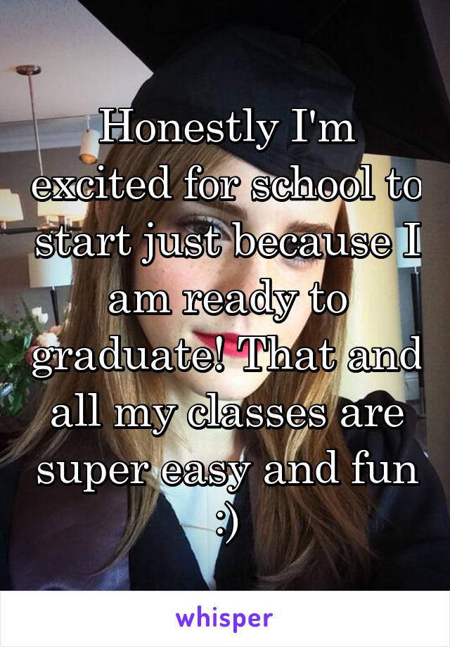 Honestly I'm excited for school to start just because I am ready to graduate! That and all my classes are super easy and fun :)