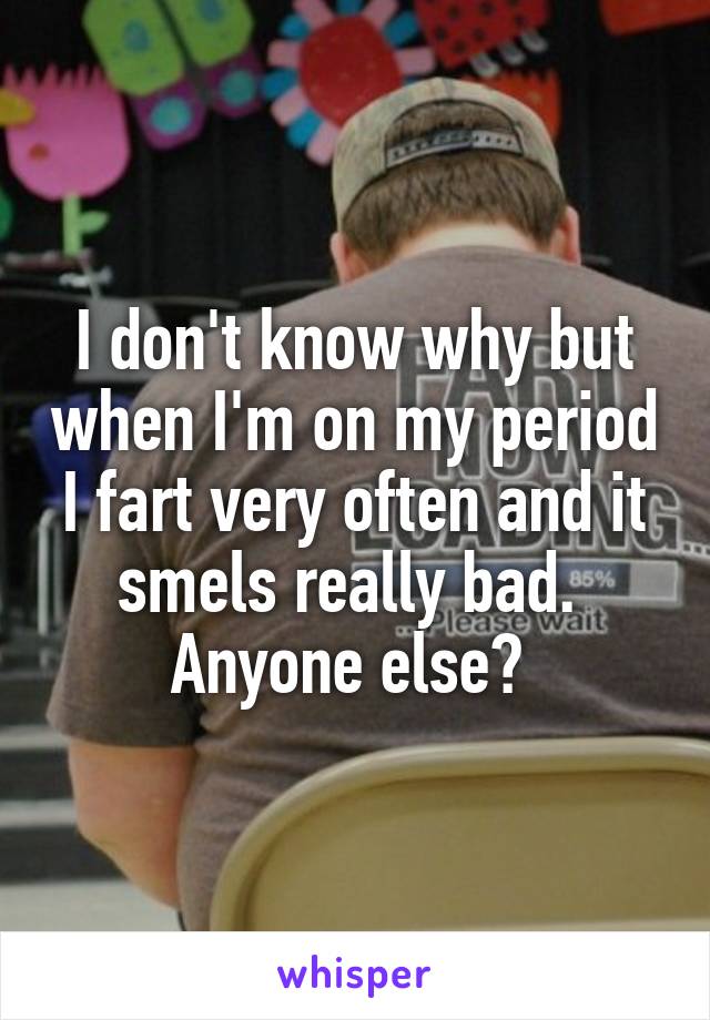 I don't know why but when I'm on my period I fart very often and it smels really bad.  Anyone else? 