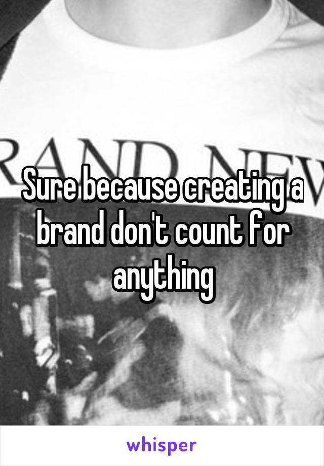 Sure because creating a brand don't count for anything