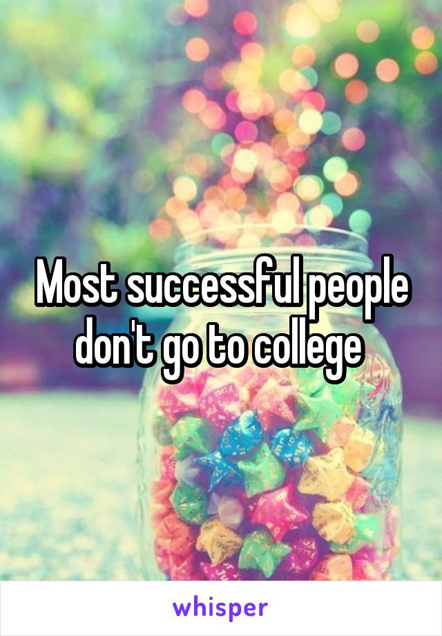 Most successful people don't go to college 