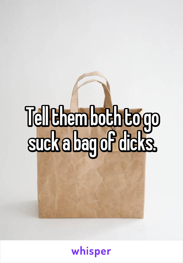 Tell them both to go suck a bag of dicks.