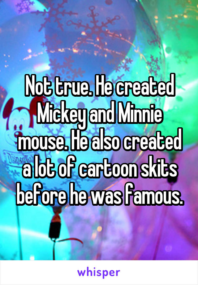 Not true. He created Mickey and Minnie mouse. He also created a lot of cartoon skits before he was famous.