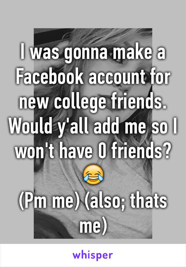 I was gonna make a
Facebook account for new college friends. 
Would y'all add me so I won't have 0 friends?😂
(Pm me) (also; thats me)