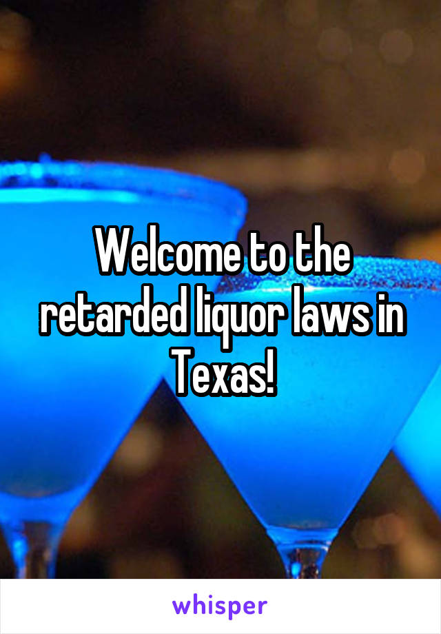 Welcome to the retarded liquor laws in Texas!