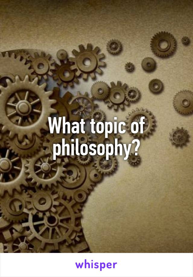 What topic of philosophy?