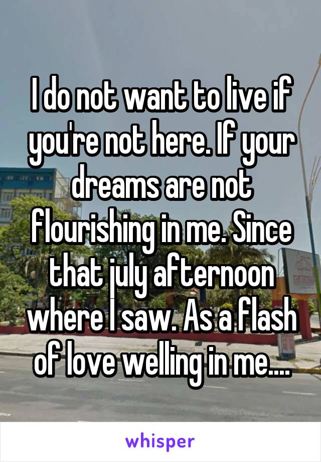 I do not want to live if you're not here. If your dreams are not flourishing in me. Since that july afternoon where I saw. As a flash of love welling in me....