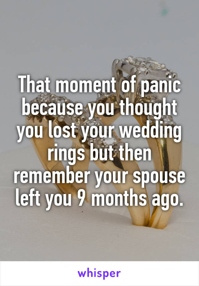 That moment of panic because you thought you lost your wedding rings but then remember your spouse left you 9 months ago.