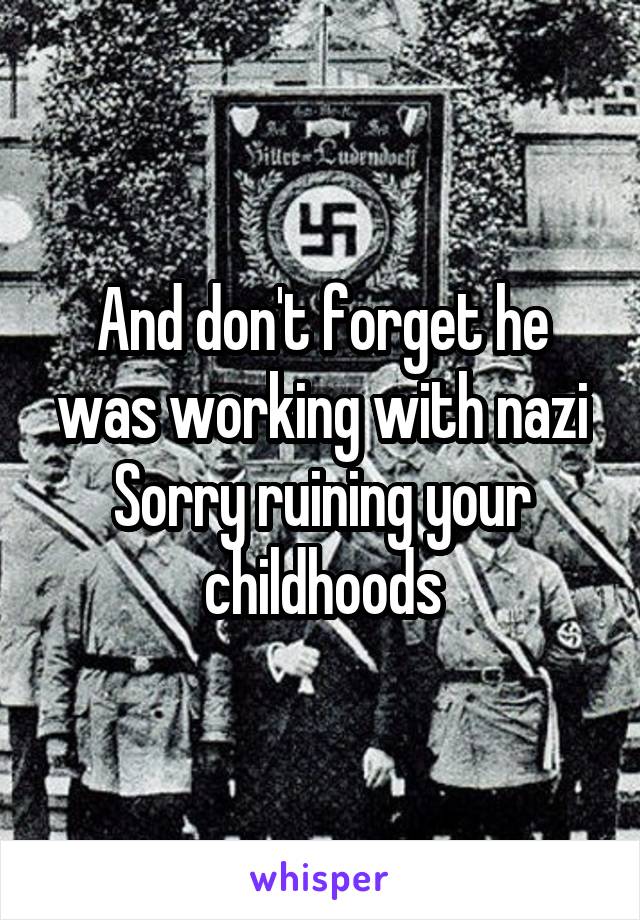 And don't forget he was working with nazi
Sorry ruining your childhoods