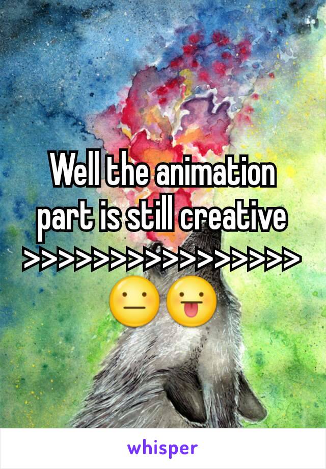 Well the animation part is still creative
>>>>>>>>>>>>>>>> 😐😛