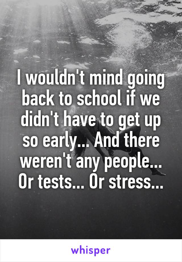 I wouldn't mind going back to school if we didn't have to get up so early... And there weren't any people... Or tests... Or stress...