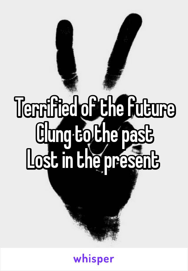 Terrified of the future
Clung to the past
Lost in the present 