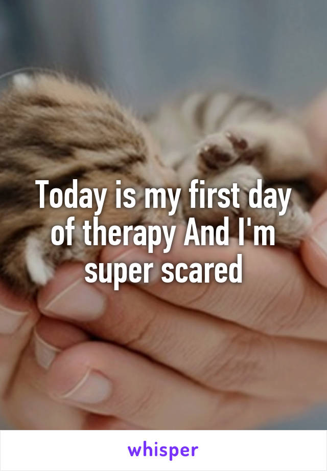 Today is my first day of therapy And I'm super scared