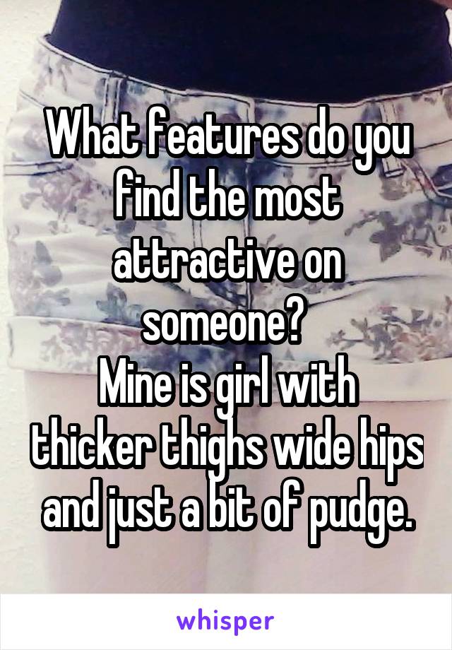 What features do you find the most attractive on someone? 
Mine is girl with thicker thighs wide hips and just a bit of pudge.