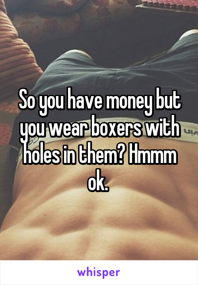 So you have money but you wear boxers with holes in them? Hmmm ok. 