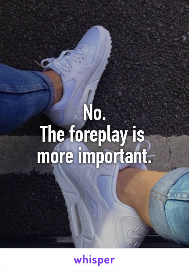 No.
The foreplay is 
more important.