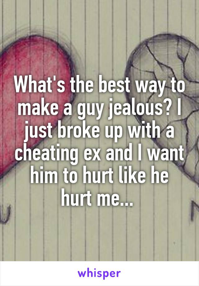 What's the best way to make a guy jealous? I just broke up with a cheating ex and I want him to hurt like he hurt me... 