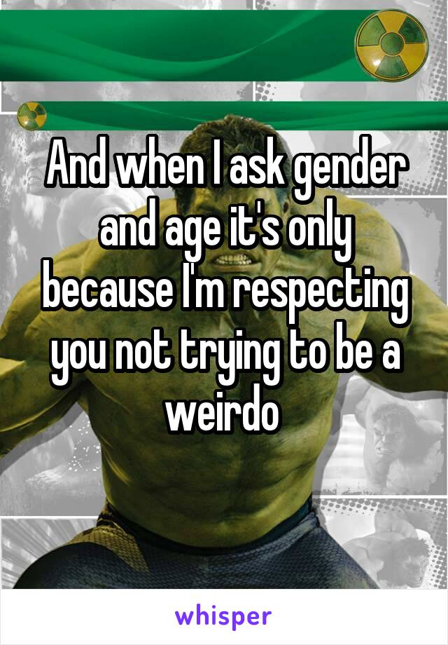 And when I ask gender and age it's only because I'm respecting you not trying to be a weirdo 
