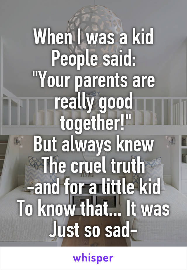 When I was a kid
People said:
"Your parents are really good
 together!"
But always knew
The cruel truth
-and for a little kid
To know that... It was
Just so sad-