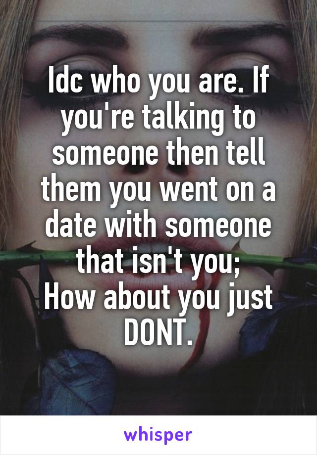 Idc who you are. If you're talking to someone then tell them you went on a date with someone that isn't you;
How about you just DONT.
