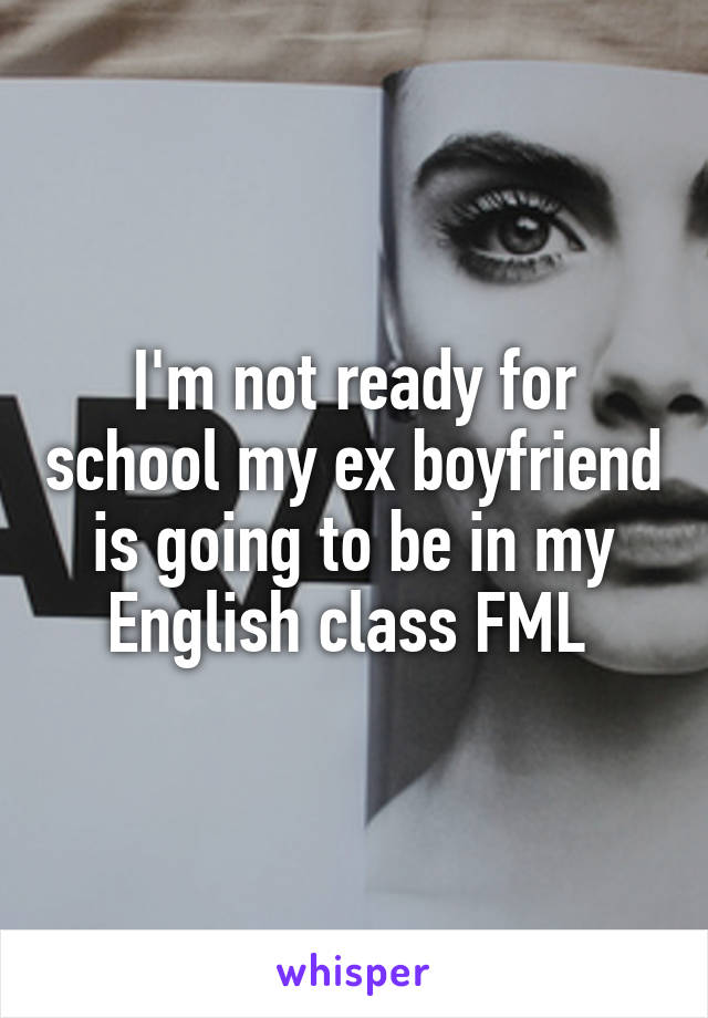 I'm not ready for school my ex boyfriend is going to be in my English class FML 