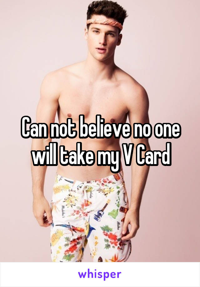 Can not believe no one will take my V Card