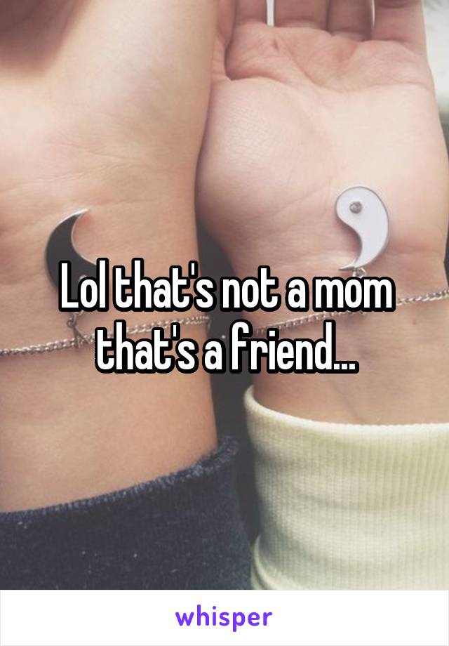 Lol that's not a mom that's a friend...