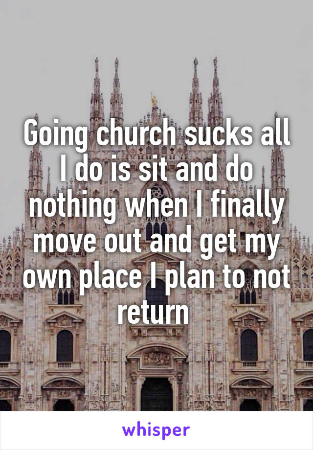 Going church sucks all I do is sit and do nothing when I finally move out and get my own place I plan to not return 