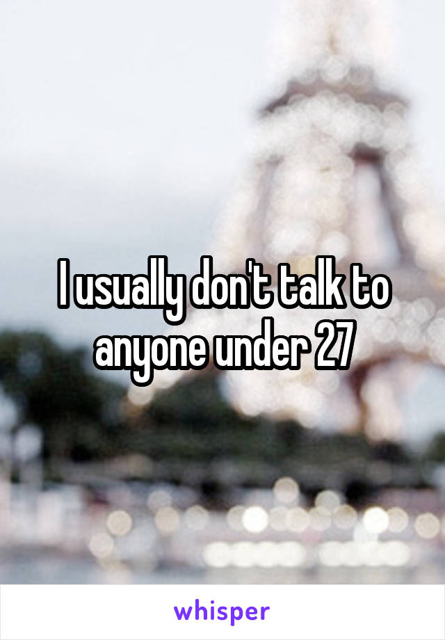 I usually don't talk to anyone under 27