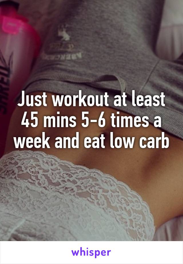 Just workout at least 45 mins 5-6 times a week and eat low carb 