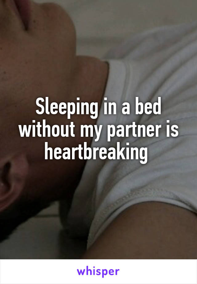 Sleeping in a bed without my partner is heartbreaking 
