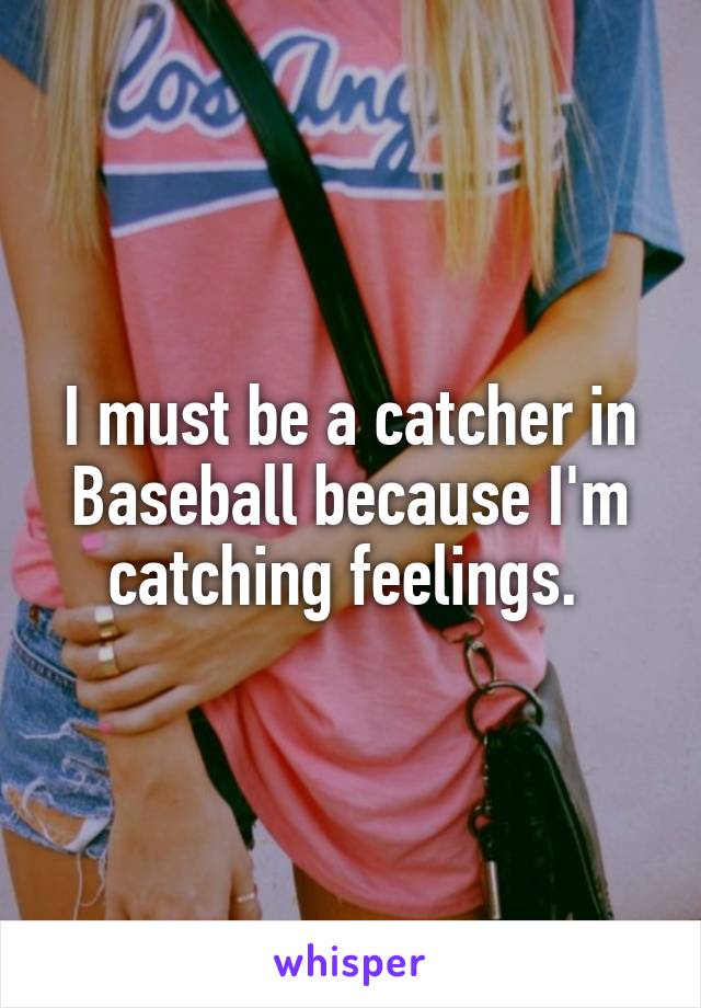 I must be a catcher in Baseball because I'm catching feelings. 