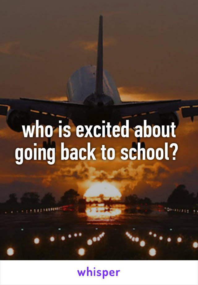 who is excited about going back to school? 