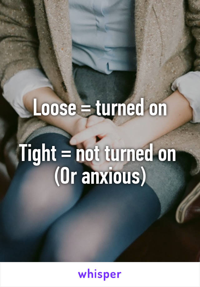 Loose = turned on

Tight = not turned on 
(Or anxious)