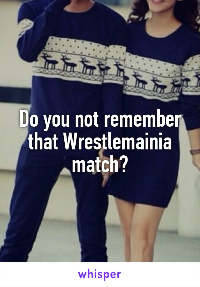 Do you not remember that Wrestlemainia match?