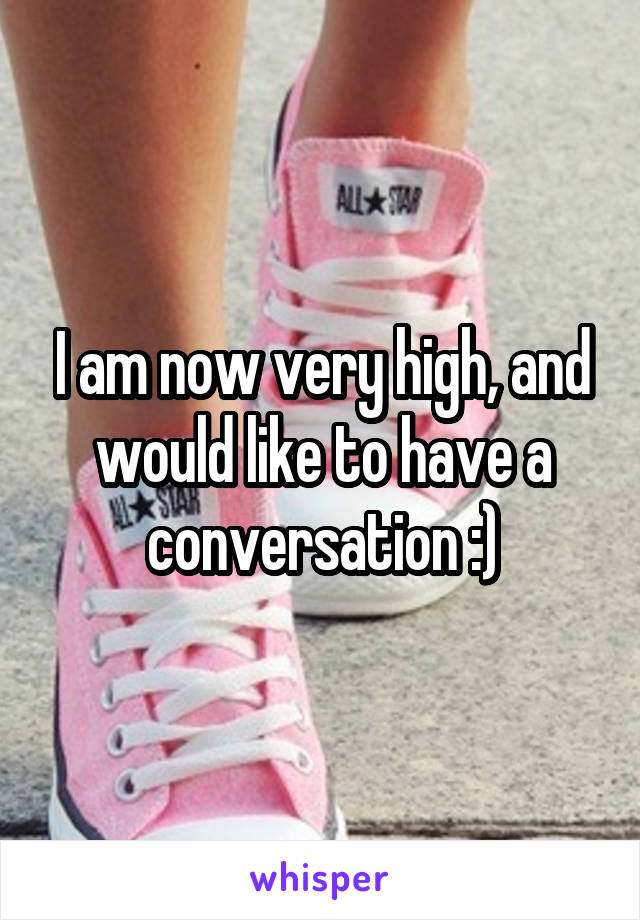 I am now very high, and would like to have a conversation :)