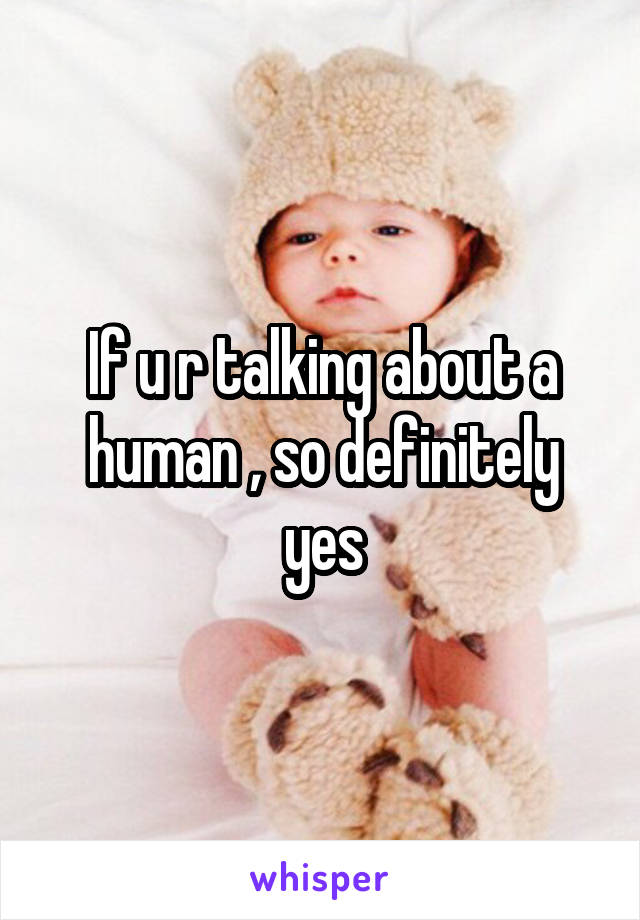 If u r talking about a human , so definitely yes