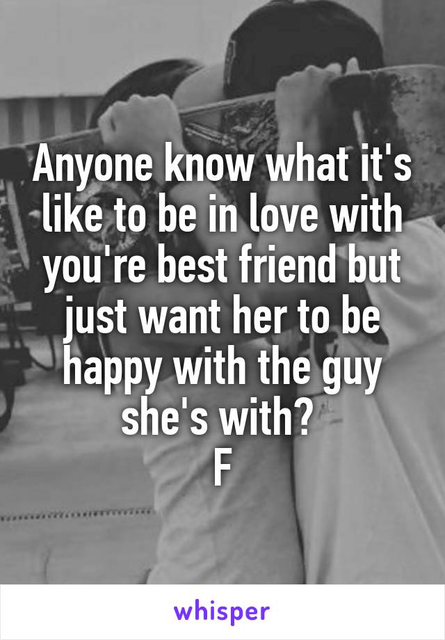 Anyone know what it's like to be in love with you're best friend but just want her to be happy with the guy she's with? 
F