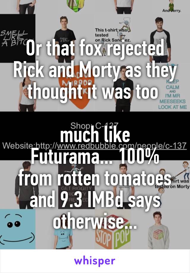 Or that fox rejected Rick and Morty as they thought it was too 

much like Futurama... 100% from rotten tomatoes and 9.3 IMBd says otherwise...