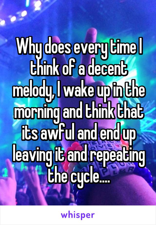 Why does every time I think of a decent melody, I wake up in the morning and think that its awful and end up leaving it and repeating the cycle....