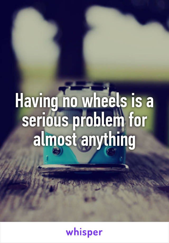 Having no wheels is a serious problem for almost anything