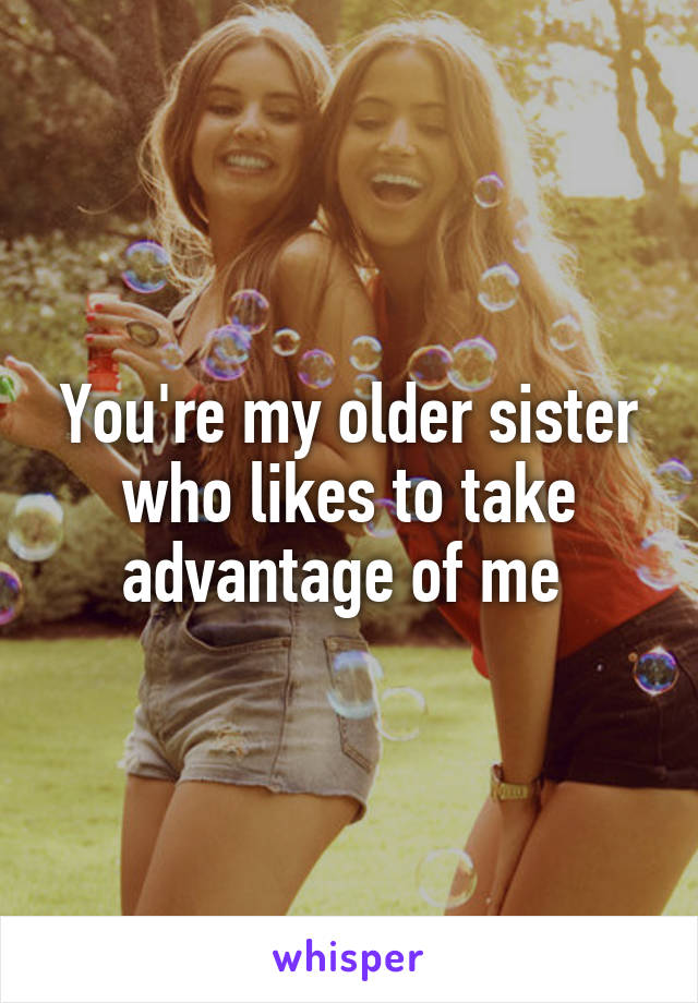 You're my older sister who likes to take advantage of me 