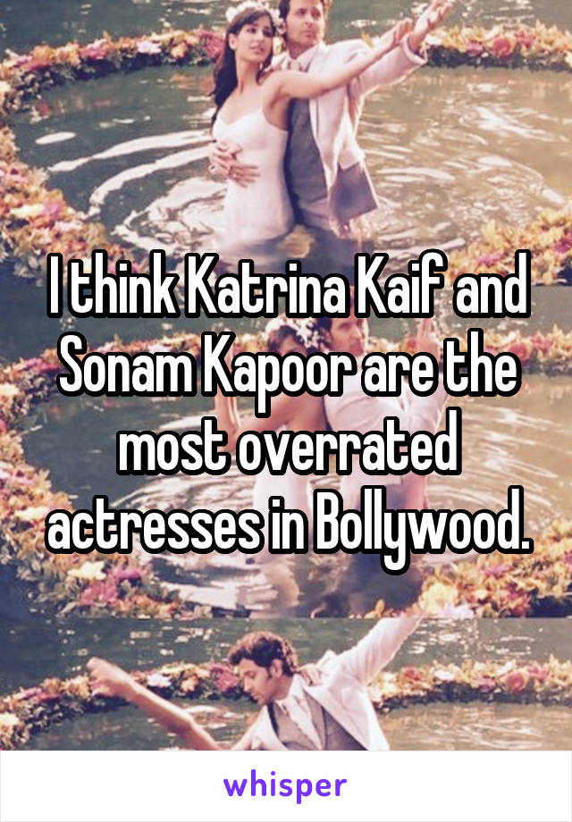 I think Katrina Kaif and Sonam Kapoor are the most overrated actresses in Bollywood.