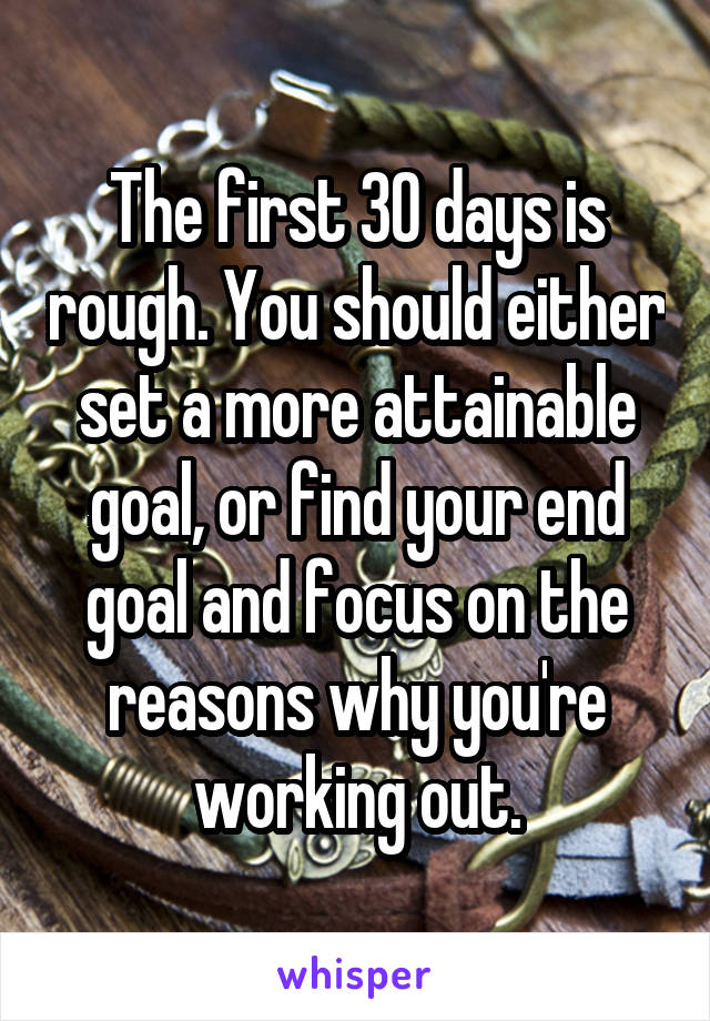 The first 30 days is rough. You should either set a more attainable goal, or find your end goal and focus on the reasons why you're working out.