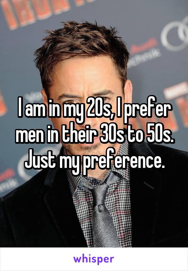 I am in my 20s, I prefer men in their 30s to 50s. Just my preference.