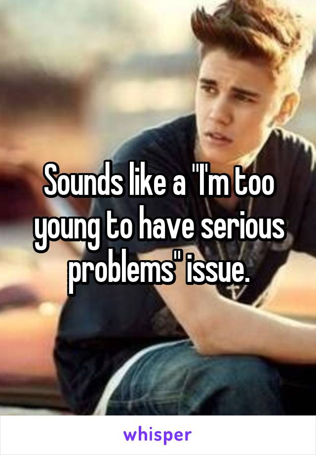 Sounds like a "I'm too young to have serious problems" issue.