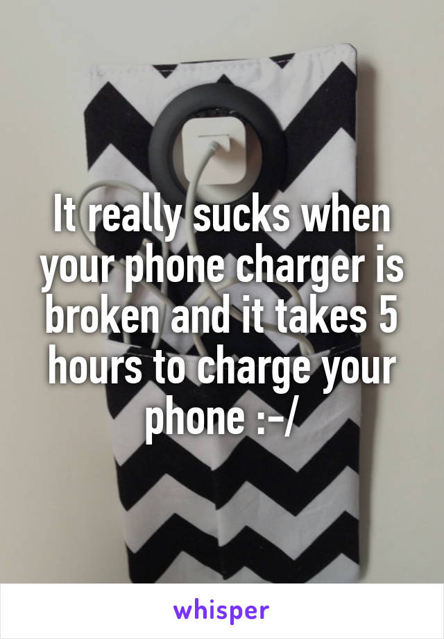 It really sucks when your phone charger is broken and it takes 5 hours to charge your phone :-/