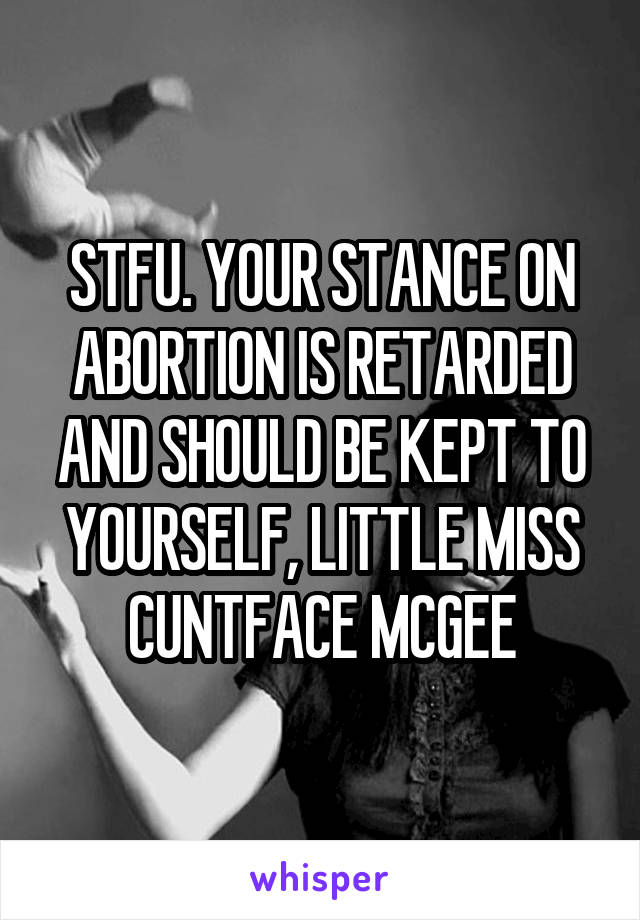 STFU. YOUR STANCE ON ABORTION IS RETARDED AND SHOULD BE KEPT TO YOURSELF, LITTLE MISS CUNTFACE MCGEE