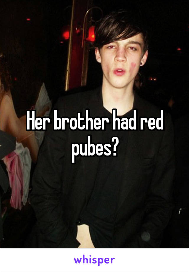 Her brother had red pubes?